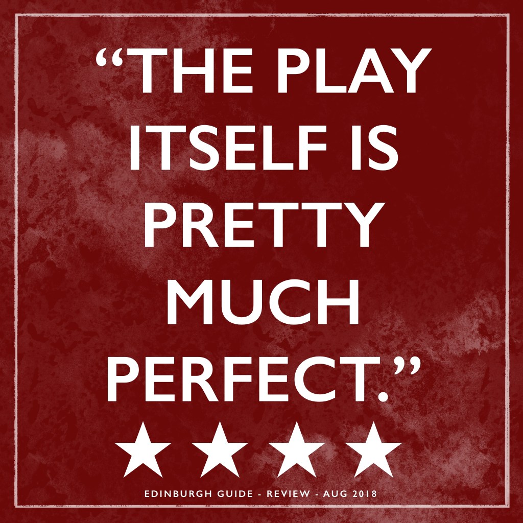 "The play itself is pretty much perfect." 
4 Stars. Edinburgh Guide, August 2018.