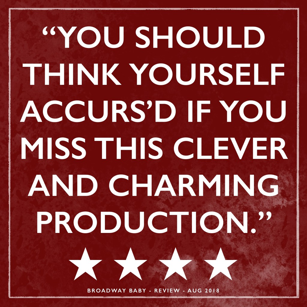 "You should think yourself accurs'd if you miss this clever and charming production." 
4 Stars. 
Broadway Baby, August 2018.